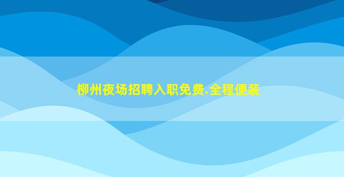 柳州夜场招聘入职免费.全程便装