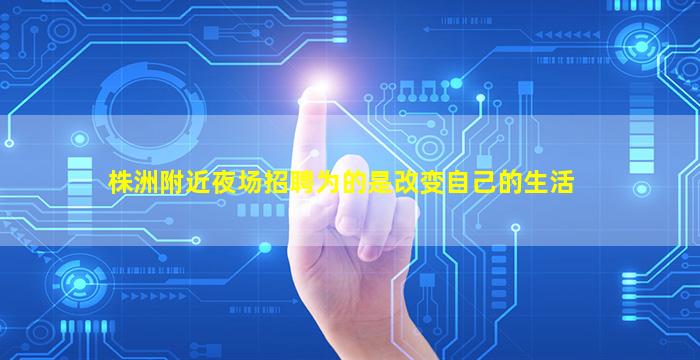 株洲附近夜场招聘为的是改变自己的生活