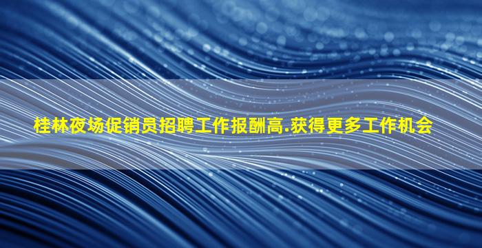桂林夜场促销员招聘工作报酬高.获得更多工作机会