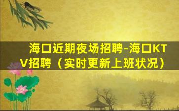 海口近期夜场招聘-海口KTV招聘（实时更新上班状况）